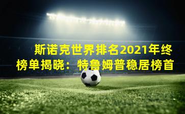 斯诺克世界排名2021年终榜单揭晓:特鲁姆普稳居榜首