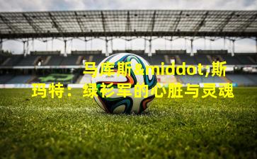 马库斯·斯玛特：绿衫军的心脏与灵魂