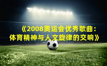《2008奥运会优秀歌曲：体育精神与人文旋律的交响》
