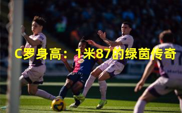 C罗身高：1米87的绿茵传奇