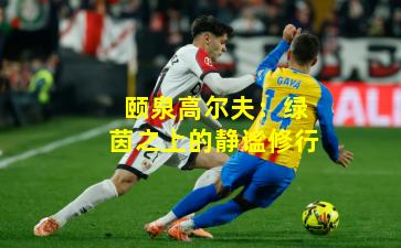 颐泉高尔夫：绿茵之上的静谧修行