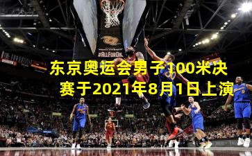 东京奥运会男子100米决赛于2021年8月1日上演