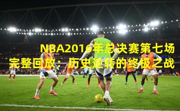 NBA2016年总决赛第七场完整回放:历史逆转的终极之战