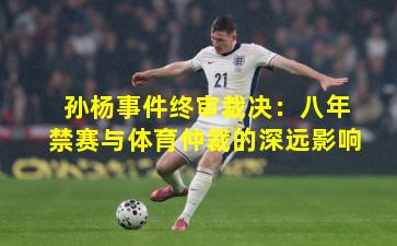 孙杨事件终审裁决：八年禁赛与体育仲裁的深远影响