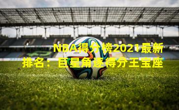 NBA得分榜2021最新排名:巨星角逐得分王宝座