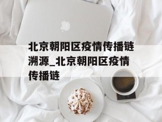 北京朝阳区疫情传播链溯源_北京朝阳区疫情传播链