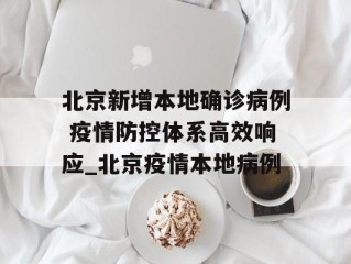 北京新增本地确诊病例 疫情防控体系高效响应_北京疫情本地病例