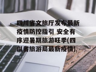四川省文旅厅发布最新疫情防控指引 安全有序迎暑期旅游旺季(四川省旅游局最新疫情)