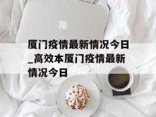厦门疫情最新情况今日_高效本厦门疫情最新情况今日