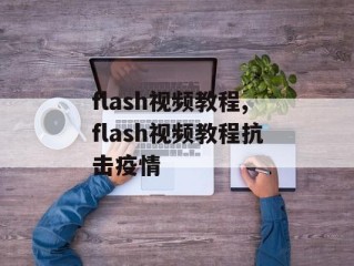 flash视频教程,flash视频教程抗击疫情