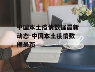 中国本土疫情数据最新动态-中国本土疫情数据最新
