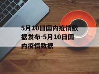 5月10日国内疫情数据发布-5月10日国内疫情数据