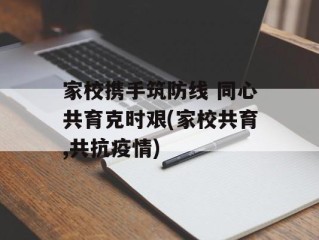 家校携手筑防线 同心共育克时艰(家校共育,共抗疫情)