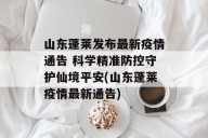 山东蓬莱发布最新疫情通告 科学精准防控守护仙境平安(山东蓬莱疫情最新通告)