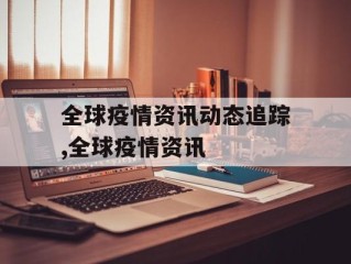 全球疫情资讯动态追踪,全球疫情资讯