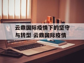 云鼎国际疫情下的坚守与转型 云鼎国际疫情