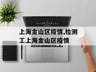 上海金山区疫情,检测工上海金山区疫情