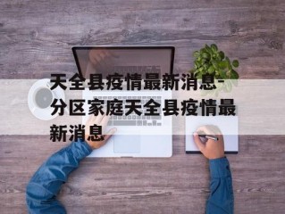天全县疫情最新消息-分区家庭天全县疫情最新消息