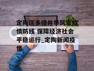 定陶区多措并举筑牢疫情防线 保障经济社会平稳运行_定陶新闻疫情