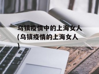 乌镇疫情中的上海女人(乌镇疫情的上海女人)
