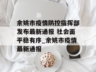 余姚市疫情防控指挥部发布最新通报 社会面平稳有序_余姚市疫情最新通报