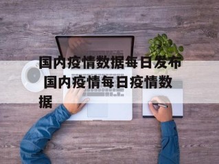 国内疫情数据每日发布 国内疫情每日疫情数据