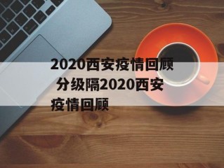 2020西安疫情回顾 分级隔2020西安疫情回顾