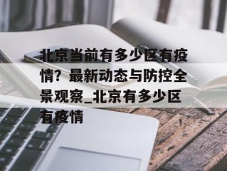 北京当前有多少区有疫情？最新动态与防控全景观察_北京有多少区有疫情