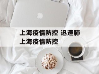 上海疫情防控 迅速肺上海疫情防控