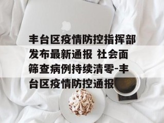 丰台区疫情防控指挥部发布最新通报 社会面筛查病例持续清零-丰台区疫情防控通报