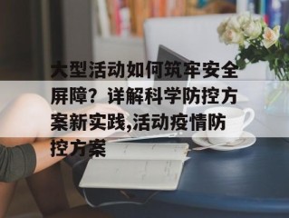 大型活动如何筑牢安全屏障？详解科学防控方案新实践,活动疫情防控方案
