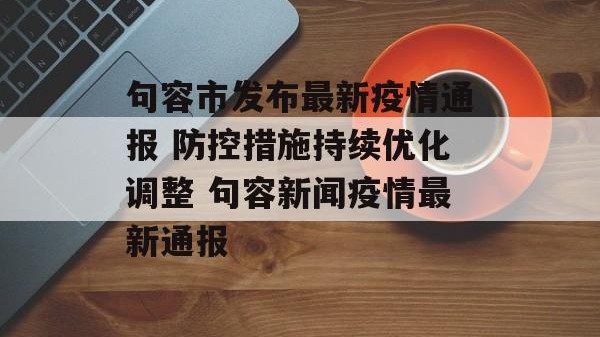 句容市发布最新疫情通报 防控措施持续优化调整 句容新闻疫情最新通报