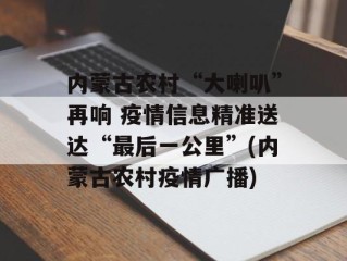 内蒙古农村“大喇叭”再响 疫情信息精准送达“最后一公里”(内蒙古农村疫情广播)