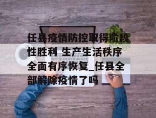 任县疫情防控取得阶段性胜利 生产生活秩序全面有序恢复_任县全部解除疫情了吗
