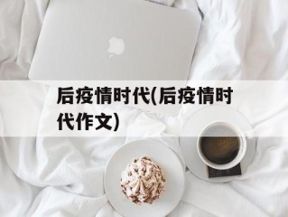后疫情时代(后疫情时代作文)