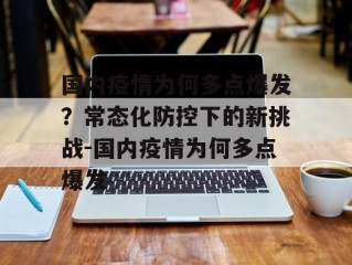 国内疫情为何多点爆发？常态化防控下的新挑战-国内疫情为何多点爆发