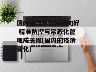 国内疫情形势持续向好 精准防控与常态化管理成关键(国内的疫情变化)