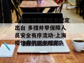 上海疫情春节返乡规定出台 多措并举保障人员安全有序流动-上海疫情春节返乡规定