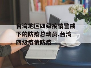 台湾地区四级疫情警戒下的防疫总动员,台湾四级疫情防疫