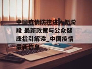 中国疫情防控进入新阶段 最新政策与公众健康指引解读_中国疫情最新信息