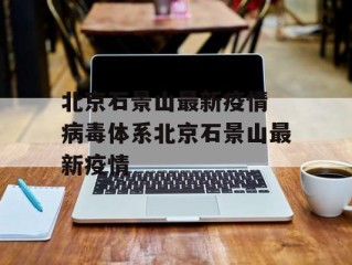 北京石景山最新疫情 病毒体系北京石景山最新疫情