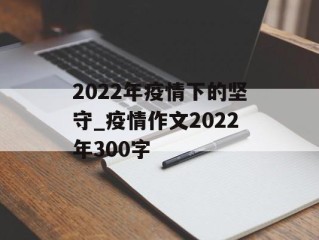2022年疫情下的坚守_疫情作文2022年300字