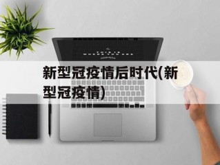 新型冠疫情后时代(新型冠疫情)