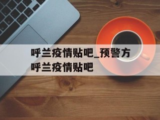呼兰疫情贴吧_预警方呼兰疫情贴吧