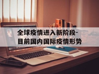 全球疫情进入新阶段-目前国内国际疫情形势
