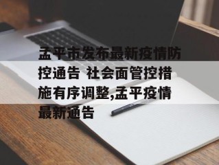 孟平市发布最新疫情防控通告 社会面管控措施有序调整,孟平疫情最新通告