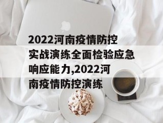 2022河南疫情防控实战演练全面检验应急响应能力,2022河南疫情防控演练