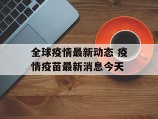 全球疫情最新动态 疫情疫苗最新消息今天