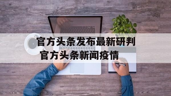官方头条发布最新研判 官方头条新闻疫情