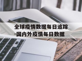 全球疫情数据每日追踪-国内外疫情每日数据
